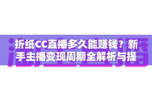 折纸CC直播多久能赚钱?新手主播变现周期全解析与提速指南 折纸CC直播多久能赚钱?新手主播变现周期全解析与提速指南