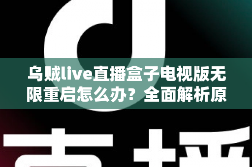 乌贼live直播盒子电视版无限重启怎么办？全面解析原因与高效解决方案大全