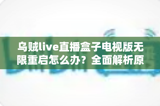 乌贼live直播盒子电视版无限重启怎么办？全面解析原因与高效解决方案大全