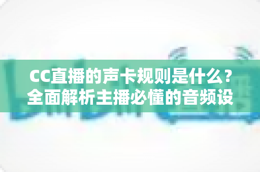 CC直播的声卡规则是什么?全面解析主播必懂的音频设备合规指南 CC直播的声卡规则是什么?全面解析主播必懂的音频设备合规指南