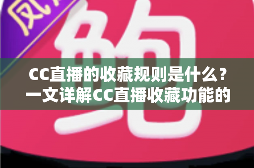CC直播的收藏规则是什么？一文详解CC直播收藏功能的规则、操作与常见问题