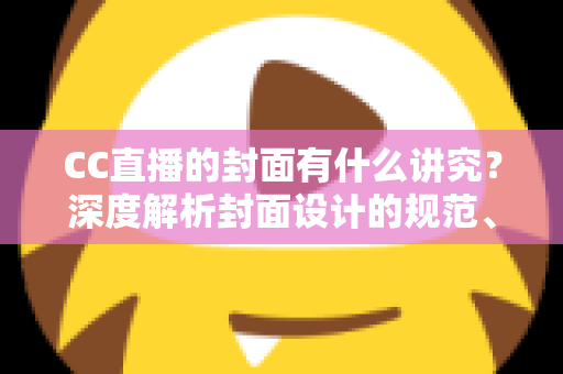 CC直播的封面有什么讲究?深度解析封面设计的规范、技巧与引流策略 CC直播的封面有什么讲究?深度解析封面设计的规范、技巧与引流策略