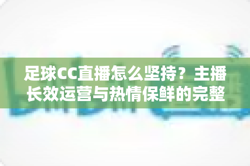 足球CC直播怎么坚持？主播长效运营与热情保鲜的完整实战指南
