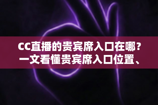 CC直播的贵宾席入口在哪?一文看懂贵宾席入口位置、开通条件与使用全攻略 CC直播的贵宾席入口在哪?一文看懂贵宾席入口位置、开通条件与使用全攻略