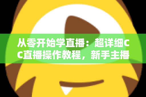 从零开始学直播:超详细CC直播操作教程,新手主播快速上手的实战指南 从零开始学直播:超详细CC直播操作教程,新手主播快速上手的实战指南