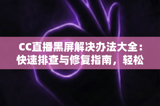 CC直播黑屏解决办法大全:快速排查与修复指南,轻松告别黑屏烦恼 CC直播黑屏解决办法大全:快速排查与修复指南,轻松告别黑屏烦恼