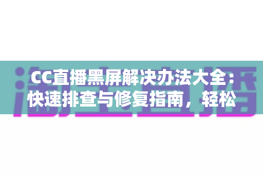 CC直播黑屏解决办法大全:快速排查与修复指南,轻松告别黑屏烦恼 CC直播黑屏解决办法大全:快速排查与修复指南,轻松告别黑屏烦恼