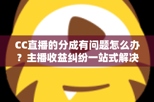 CC直播的分成有问题怎么办？主播收益纠纷一站式解决攻略与实用指南