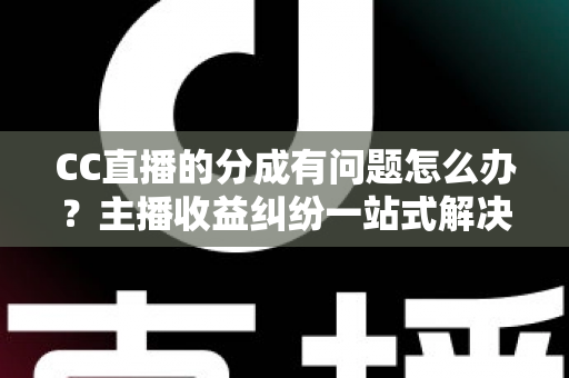 CC直播的分成有问题怎么办？主播收益纠纷一站式解决攻略与实用指南