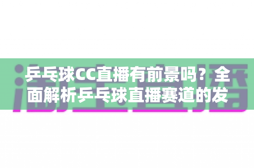 乒乓球CC直播有前景吗？全面解析乒乓球直播赛道的发展潜力与变现路径