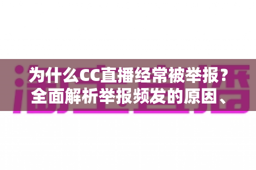 为什么CC直播经常被举报？全面解析举报频发的原因、影响与应对之道