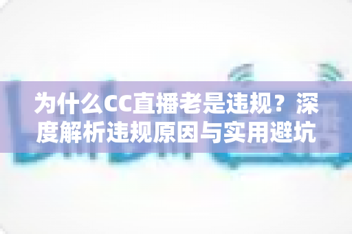 为什么CC直播老是违规?深度解析违规原因与实用避坑指南 为什么CC直播老是违规?深度解析违规原因与实用避坑指南