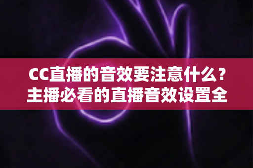 CC直播的音效要注意什么?主播必看的直播音效设置全攻略与避坑指南 CC直播的音效要注意什么?主播必看的直播音效设置全攻略与避坑指南