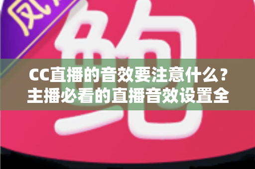 CC直播的音效要注意什么?主播必看的直播音效设置全攻略与避坑指南 CC直播的音效要注意什么?主播必看的直播音效设置全攻略与避坑指南