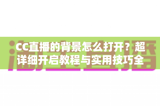 CC直播的背景怎么打开?超详细开启教程与实用技巧全解析 CC直播的背景怎么打开?超详细开启教程与实用技巧全解析