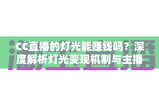 CC直播的灯光能赚钱吗？深度解析灯光变现机制与主播增收全攻略
