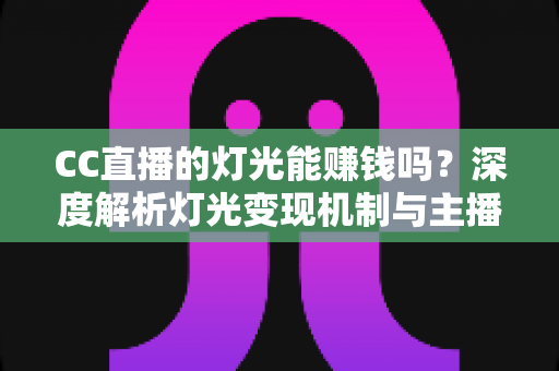 CC直播的灯光能赚钱吗？深度解析灯光变现机制与主播增收全攻略