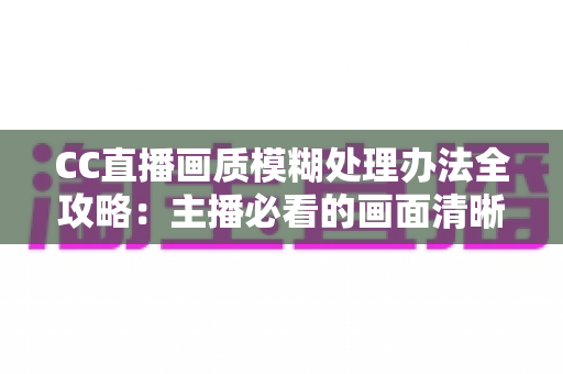 CC直播画质模糊处理办法全攻略：主播必看的画面清晰度优化指南