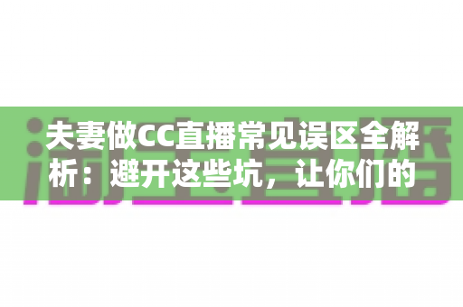 夫妻做CC直播常见误区全解析：避开这些坑，让你们的直播间人气与收益稳步提升