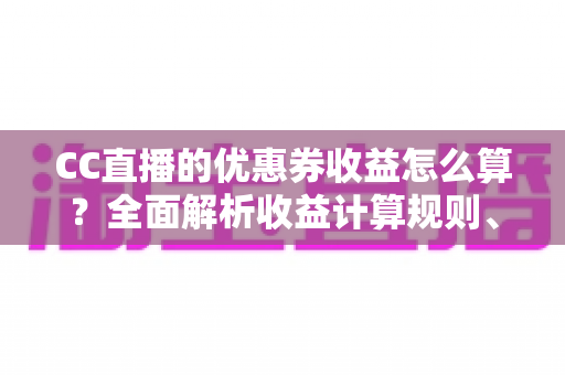 CC直播的优惠券收益怎么算？全面解析收益计算规则、分成比例与提现攻略