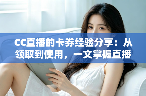 CC直播的卡券经验分享:从领取到使用,一文掌握直播间卡券玩法全攻略 CC直播的卡券经验分享:从领取到使用,一文掌握直播间卡券玩法全攻略