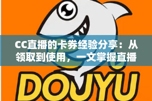 CC直播的卡券经验分享:从领取到使用,一文掌握直播间卡券玩法全攻略 CC直播的卡券经验分享:从领取到使用,一文掌握直播间卡券玩法全攻略