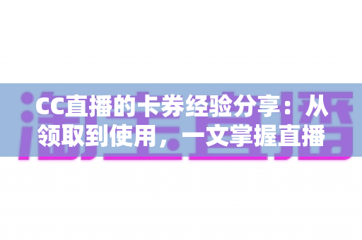 CC直播的卡券经验分享:从领取到使用,一文掌握直播间卡券玩法全攻略 CC直播的卡券经验分享:从领取到使用,一文掌握直播间卡券玩法全攻略