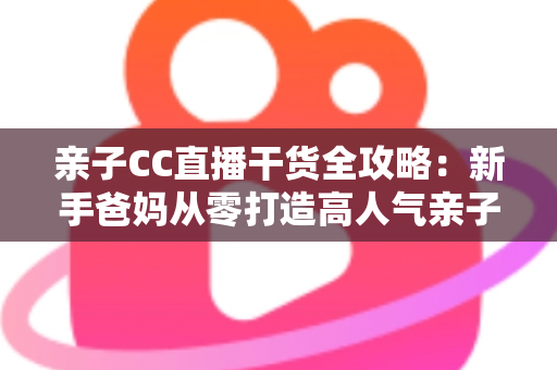 亲子CC直播干货全攻略:新手爸妈从零打造高人气亲子直播间的实战指南 亲子CC直播干货全攻略:新手爸妈从零打造高人气亲子直播间的实战指南