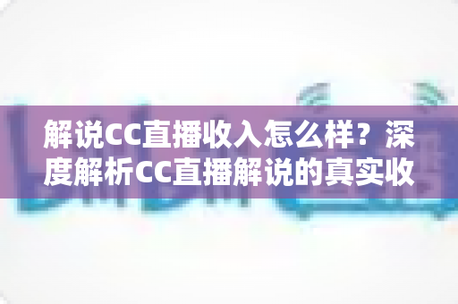 解说CC直播收入怎么样?深度解析CC直播解说的真实收入水平与赚钱之道 解说CC直播收入怎么样?深度解析CC直播解说的真实收入水平与赚钱之道