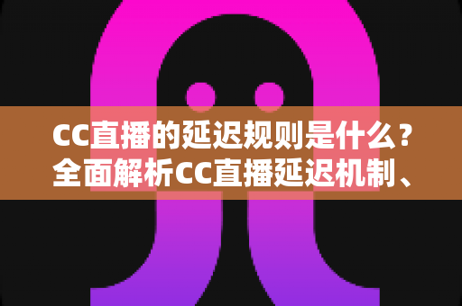 CC直播的延迟规则是什么?全面解析CC直播延迟机制、影响因素与优化技巧 CC直播的延迟规则是什么?全面解析CC直播延迟机制、影响因素与优化技巧