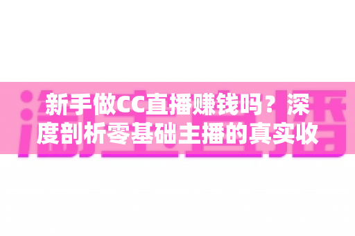 新手做CC直播赚钱吗？深度剖析零基础主播的真实收益与变现攻略