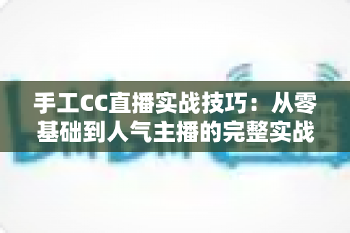 手工CC直播实战技巧：从零基础到人气主播的完整实战指南