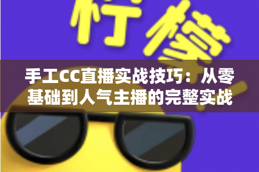 手工CC直播实战技巧：从零基础到人气主播的完整实战指南