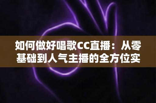 如何做好唱歌CC直播:从零基础到人气主播的全方位实战指南 如何做好唱歌CC直播:从零基础到人气主播的全方位实战指南