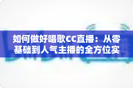 如何做好唱歌CC直播：从零基础到人气主播的全方位实战指南