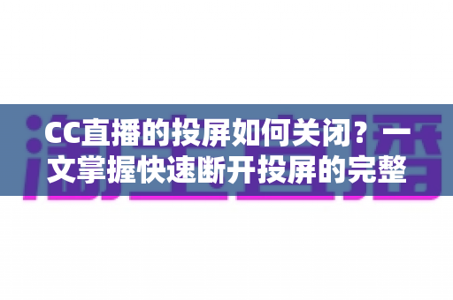 CC直播的投屏如何关闭?一文掌握快速断开投屏的完整教程 CC直播的投屏如何关闭?一文掌握快速断开投屏的完整教程