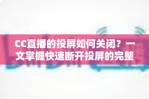 CC直播的投屏如何关闭？一文掌握快速断开投屏的完整教程