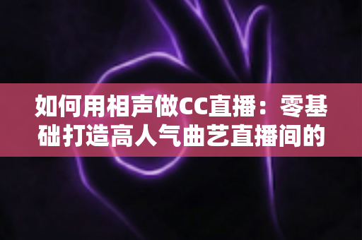 如何用相声做CC直播：零基础打造高人气曲艺直播间的完整实战指南