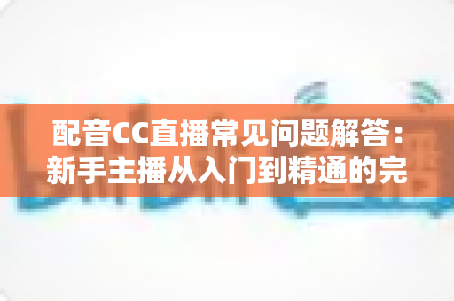 配音CC直播常见问题解答：新手主播从入门到精通的完整指南