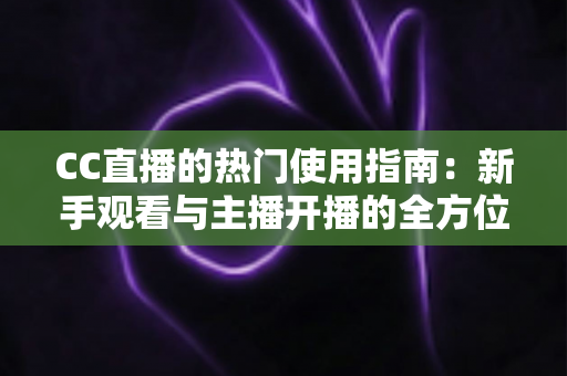 CC直播的热门使用指南:新手观看与主播开播的全方位实战手册 CC直播的热门使用指南:新手观看与主播开播的全方位实战手册