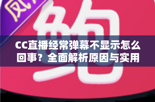 CC直播经常弹幕不显示怎么回事？全面解析原因与实用解决方法大全