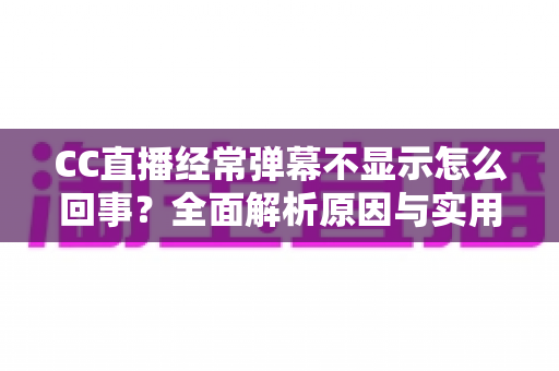 CC直播经常弹幕不显示怎么回事？全面解析原因与实用解决方法大全