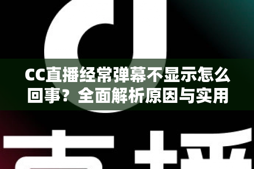 CC直播经常弹幕不显示怎么回事？全面解析原因与实用解决方法大全