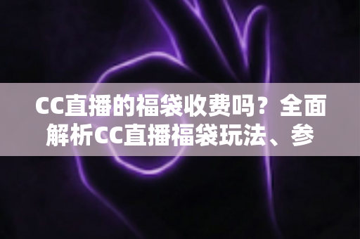 CC直播的福袋收费吗？全面解析CC直播福袋玩法、参与条件与费用真相