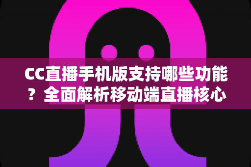 CC直播手机版支持哪些功能?全面解析移动端直播核心功能与使用体验 CC直播手机版支持哪些功能?全面解析移动端直播核心功能与使用体验