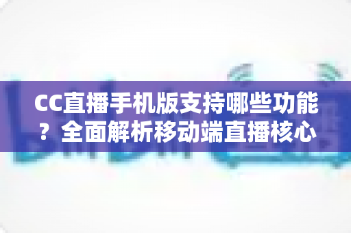 CC直播手机版支持哪些功能？全面解析移动端直播核心功能与使用体验