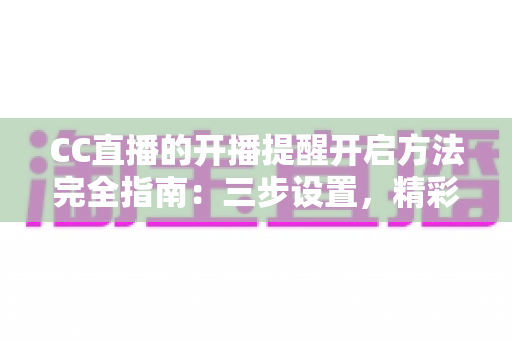 CC直播的开播提醒开启方法完全指南:三步设置,精彩直播一场不漏 CC直播的开播提醒开启方法完全指南:三步设置,精彩直播一场不漏