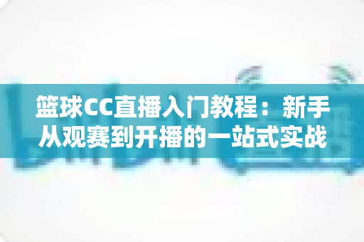 篮球CC直播入门教程:新手从观赛到开播的一站式实战指南 篮球CC直播入门教程:新手从观赛到开播的一站式实战指南