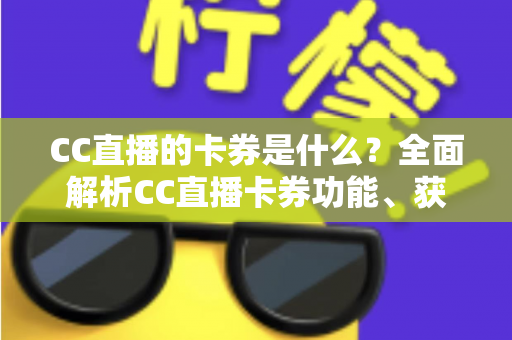 CC直播的卡券是什么?全面解析CC直播卡券功能、获取方式与使用技巧 CC直播的卡券是什么?全面解析CC直播卡券功能、获取方式与使用技巧