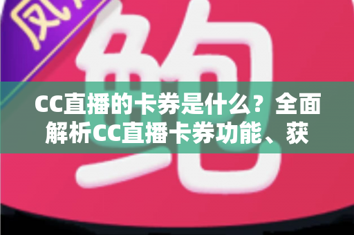 CC直播的卡券是什么?全面解析CC直播卡券功能、获取方式与使用技巧 CC直播的卡券是什么?全面解析CC直播卡券功能、获取方式与使用技巧